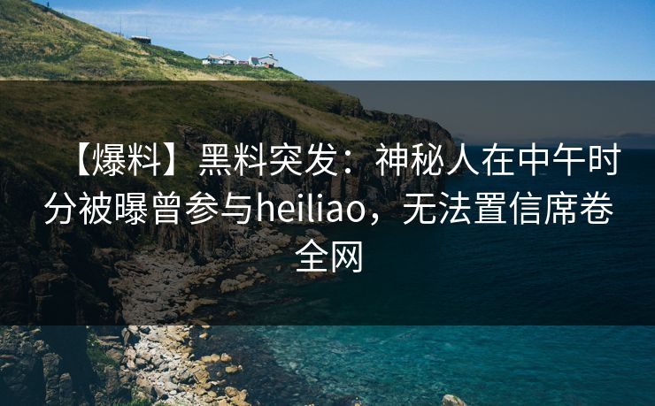 【爆料】黑料突发:神秘人在中午时分被曝曾参与heiliao,无法置信席卷全网 【爆料】黑料突发:神秘人在中午时分被曝曾参与heiliao,无法置信席卷全网