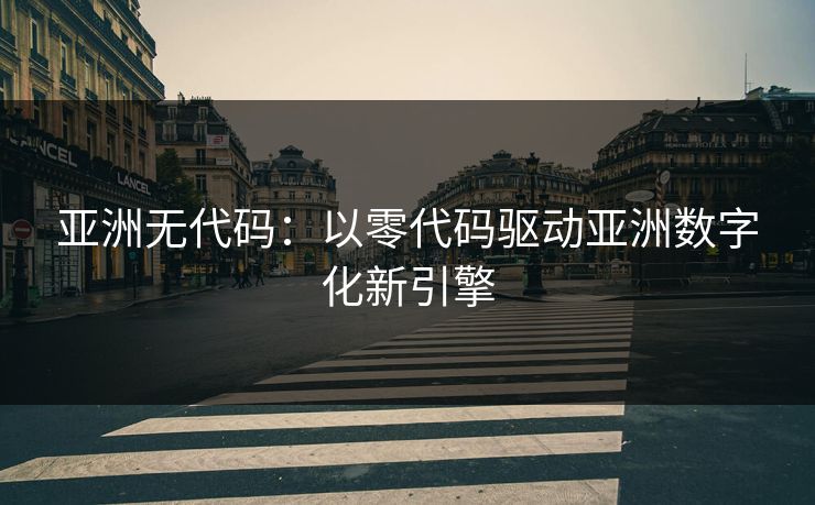 亚洲无代码：以零代码驱动亚洲数字化新引擎