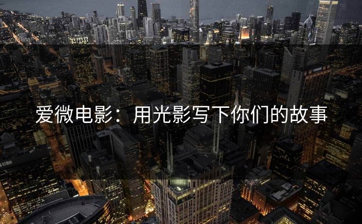 爱微电影：用光影写下你们的故事