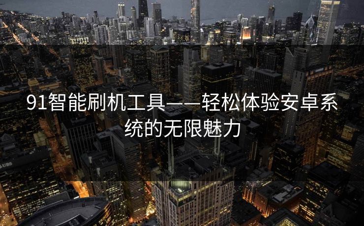 91智能刷机工具——轻松体验安卓系统的无限魅力