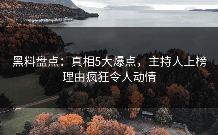 黑料盘点：真相5大爆点，主持人上榜理由疯狂令人动情