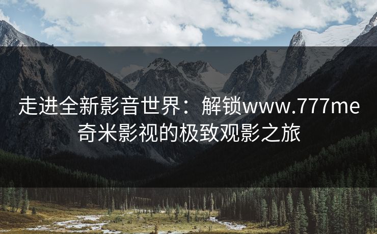走进全新影音世界：解锁www.777me奇米影视的极致观影之旅