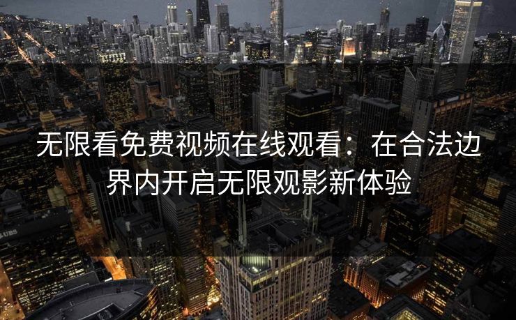 无限看免费视频在线观看：在合法边界内开启无限观影新体验