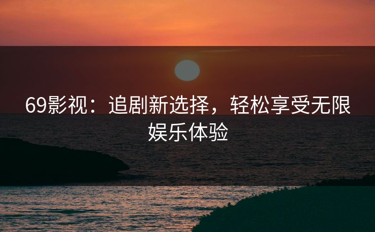 69影视：追剧新选择，轻松享受无限娱乐体验