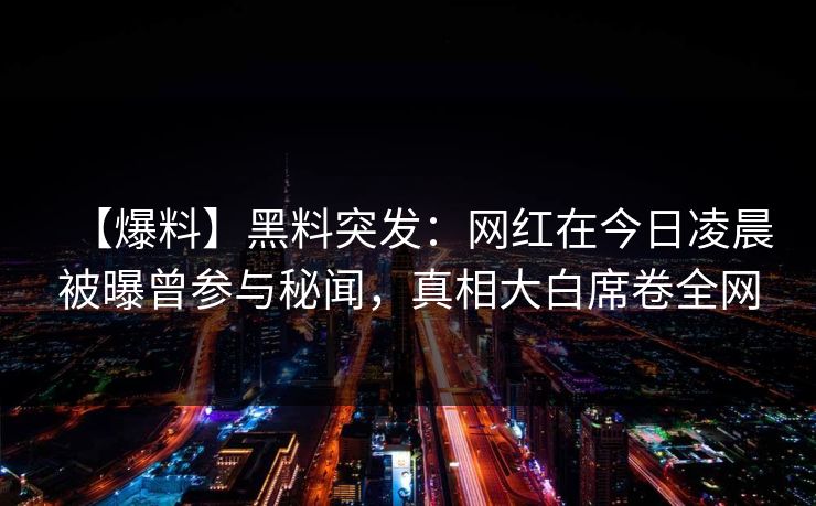 【爆料】黑料突发：网红在今日凌晨被曝曾参与秘闻，真相大白席卷全网