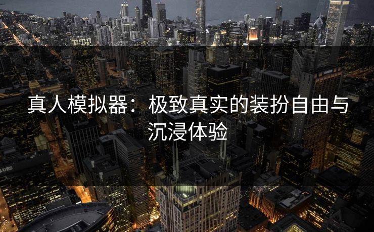 真人模拟器：极致真实的装扮自由与沉浸体验