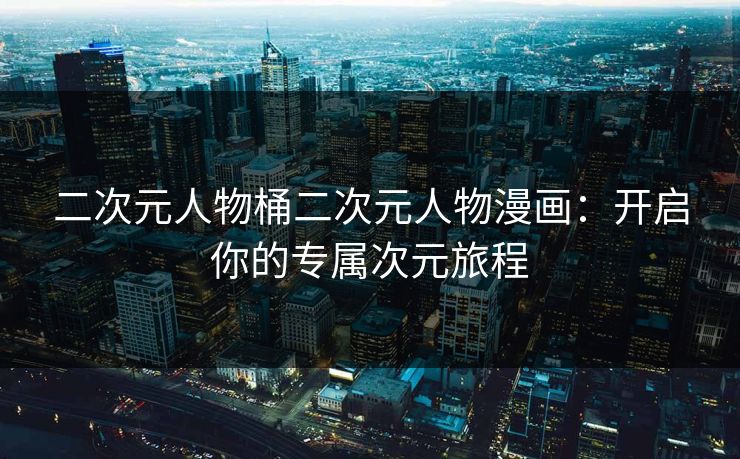 二次元人物桶二次元人物漫画：开启你的专属次元旅程