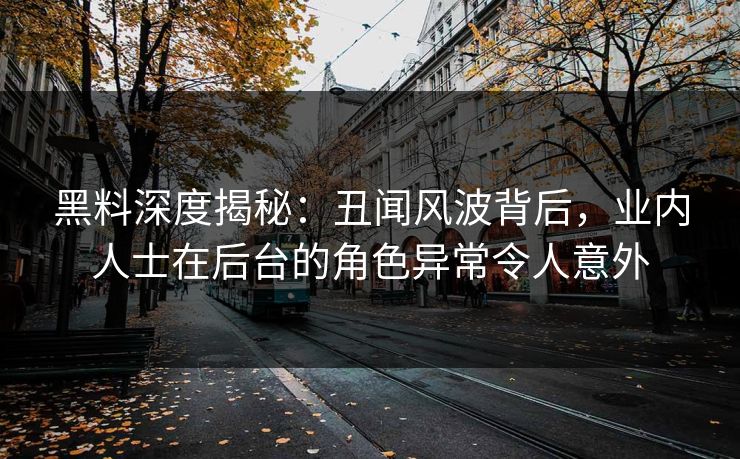 黑料深度揭秘：丑闻风波背后，业内人士在后台的角色异常令人意外