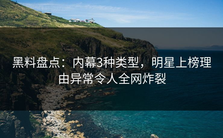 黑料盘点：内幕3种类型，明星上榜理由异常令人全网炸裂