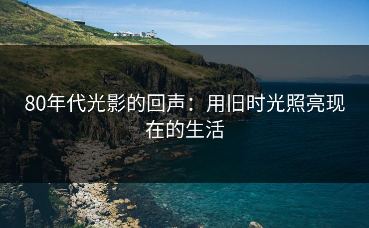 80年代光影的回声：用旧时光照亮现在的生活