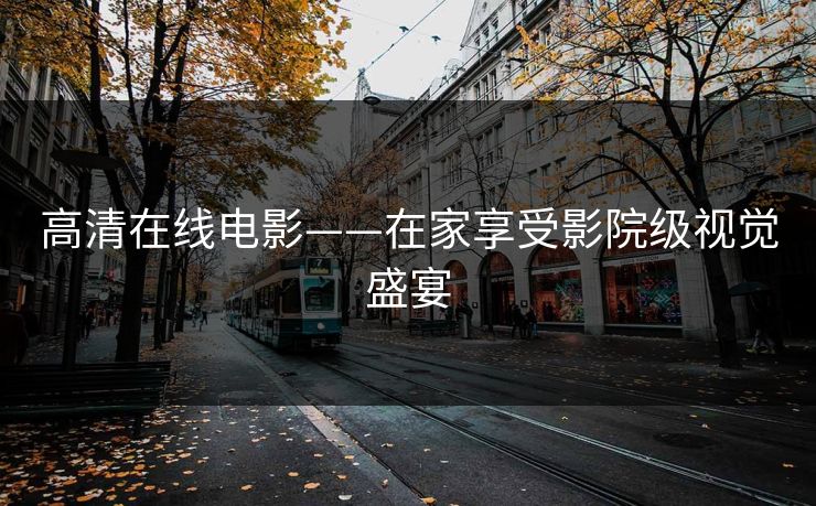 高清在线电影——在家享受影院级视觉盛宴