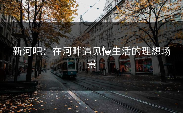 新河吧：在河畔遇见慢生活的理想场景