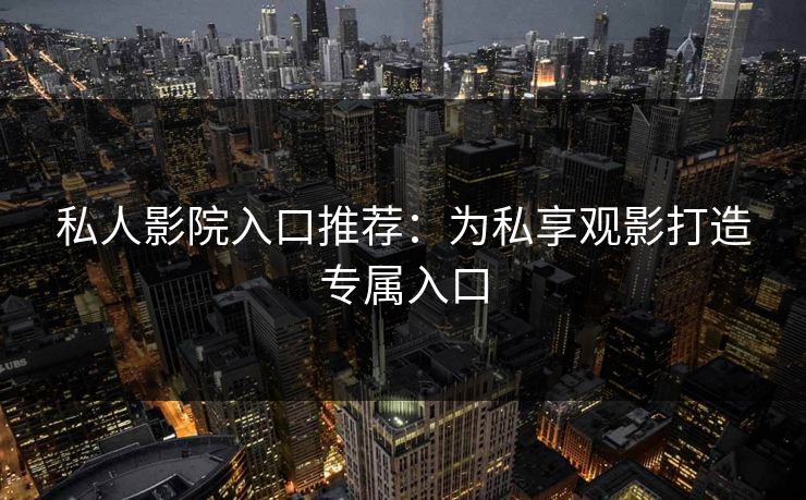 私人影院入口推荐：为私享观影打造专属入口