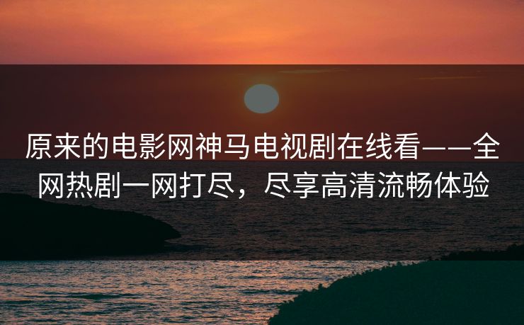 原来的电影网神马电视剧在线看——全网热剧一网打尽，尽享高清流畅体验