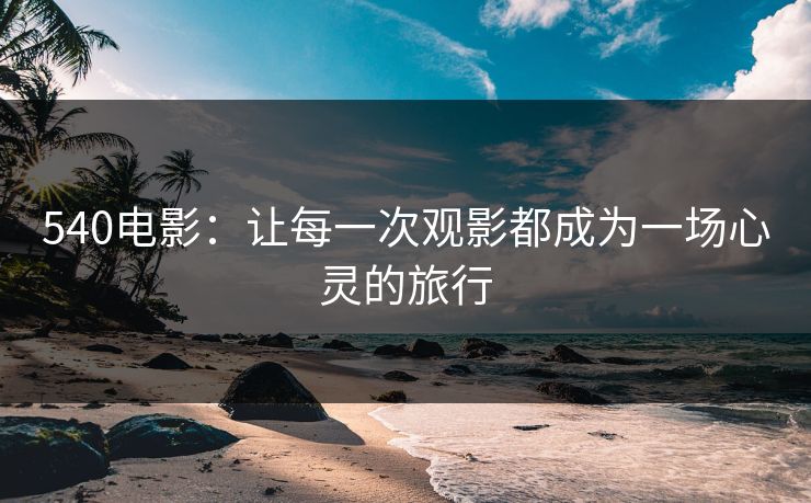 540电影：让每一次观影都成为一场心灵的旅行