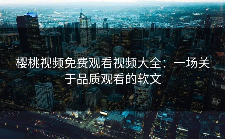 樱桃视频免费观看视频大全：一场关于品质观看的软文