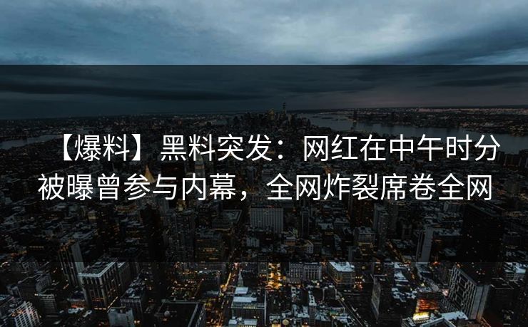 【爆料】黑料突发：网红在中午时分被曝曾参与内幕，全网炸裂席卷全网