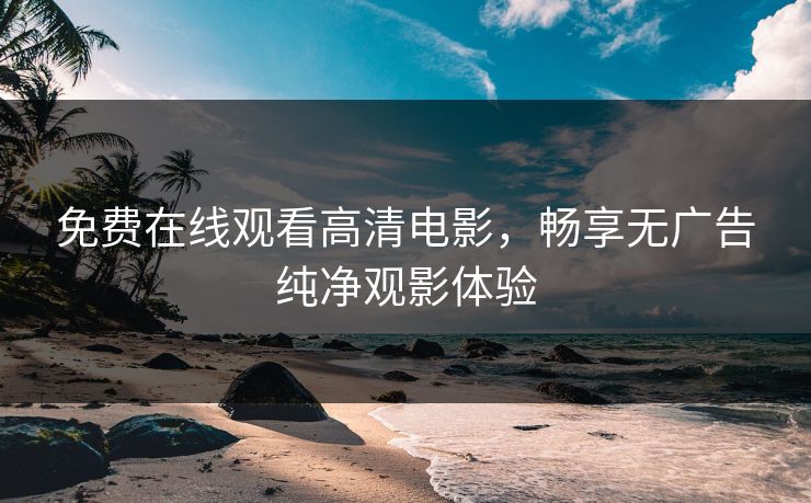 免费在线观看高清电影，畅享无广告纯净观影体验