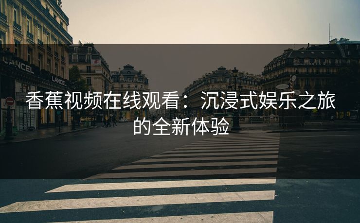 香蕉视频在线观看：沉浸式娱乐之旅的全新体验