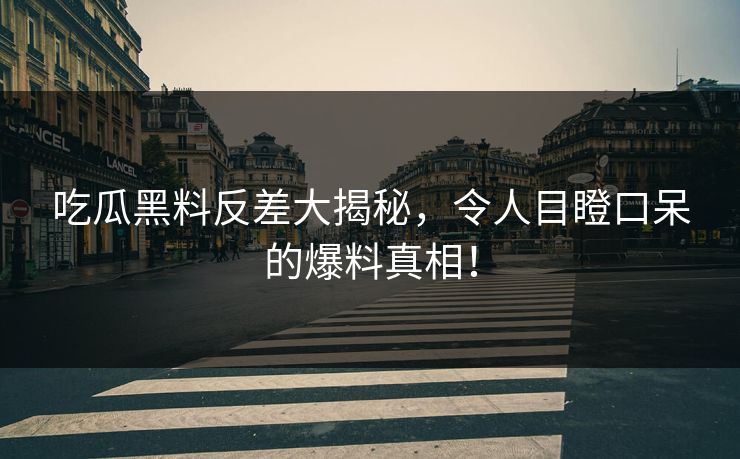 吃瓜黑料反差大揭秘，令人目瞪口呆的爆料真相！