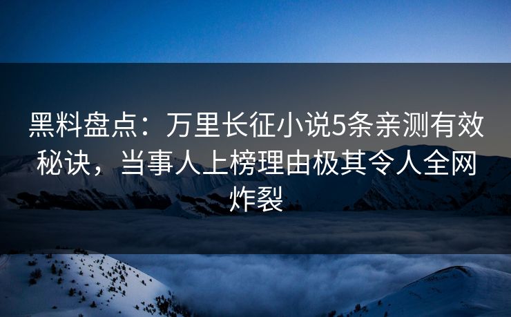 黑料盘点：万里长征小说5条亲测有效秘诀，当事人上榜理由极其令人全网炸裂
