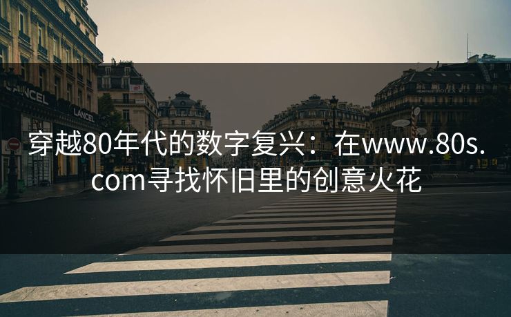 穿越80年代的数字复兴：在www.80s.com寻找怀旧里的创意火花