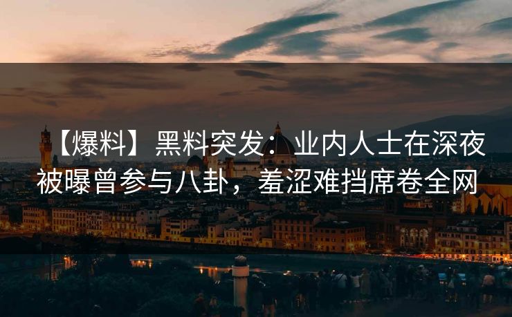 【爆料】黑料突发：业内人士在深夜被曝曾参与八卦，羞涩难挡席卷全网