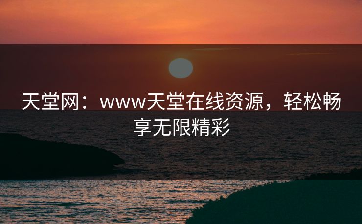 天堂网：www天堂在线资源，轻松畅享无限精彩
