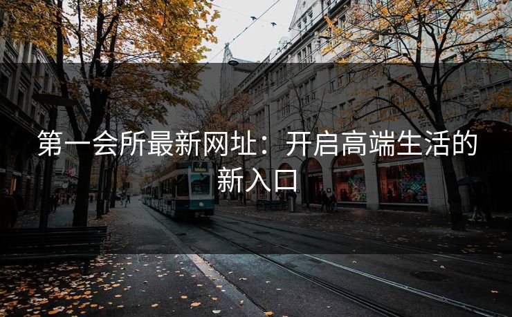 第一会所最新网址：开启高端生活的新入口