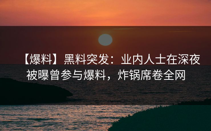 【爆料】黑料突发：业内人士在深夜被曝曾参与爆料，炸锅席卷全网