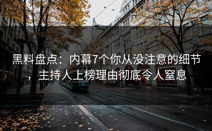 黑料盘点：内幕7个你从没注意的细节，主持人上榜理由彻底令人窒息