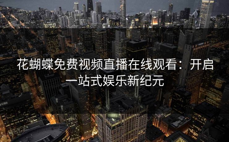 花蝴蝶免费视频直播在线观看：开启一站式娱乐新纪元