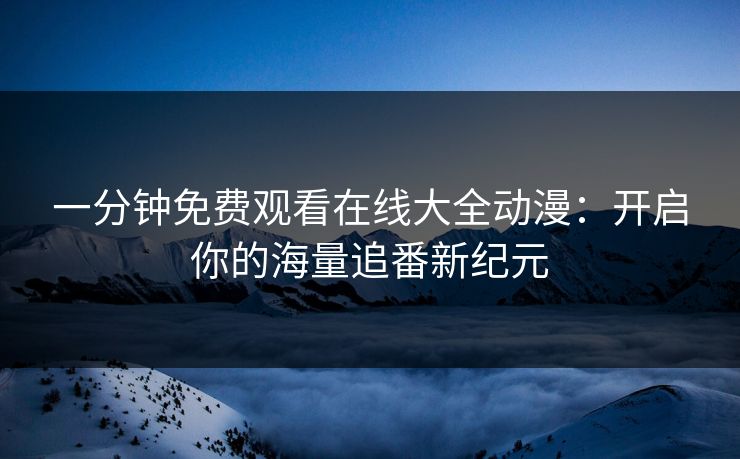 一分钟免费观看在线大全动漫：开启你的海量追番新纪元
