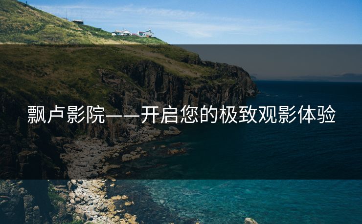 飘卢影院——开启您的极致观影体验