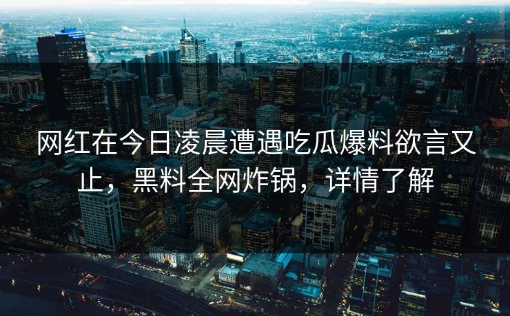 网红在今日凌晨遭遇吃瓜爆料欲言又止，黑料全网炸锅，详情了解
