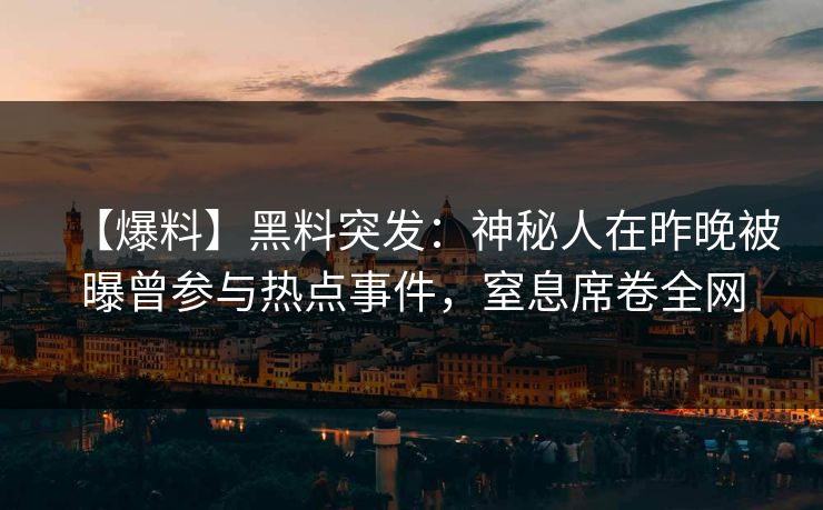 【爆料】黑料突发：神秘人在昨晚被曝曾参与热点事件，窒息席卷全网