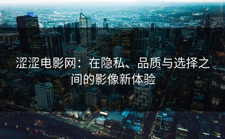 涩涩电影网：在隐私、品质与选择之间的影像新体验