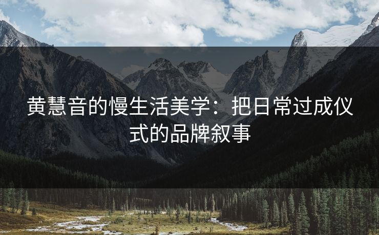 黄慧音的慢生活美学：把日常过成仪式的品牌叙事