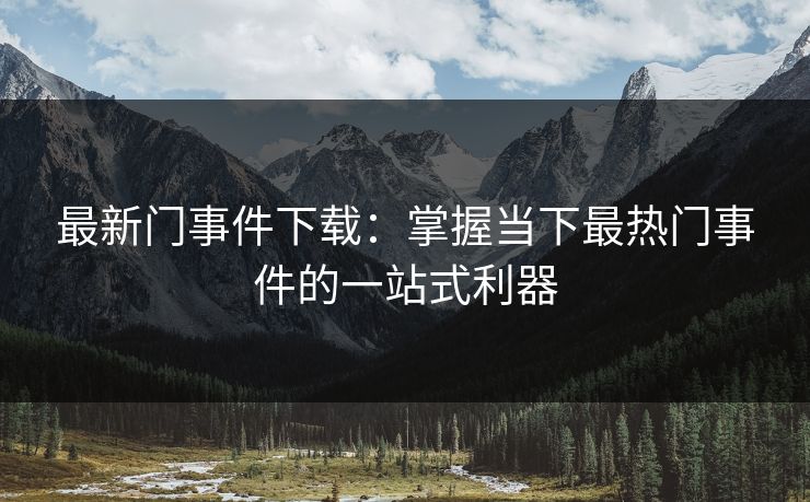 最新门事件下载：掌握当下最热门事件的一站式利器