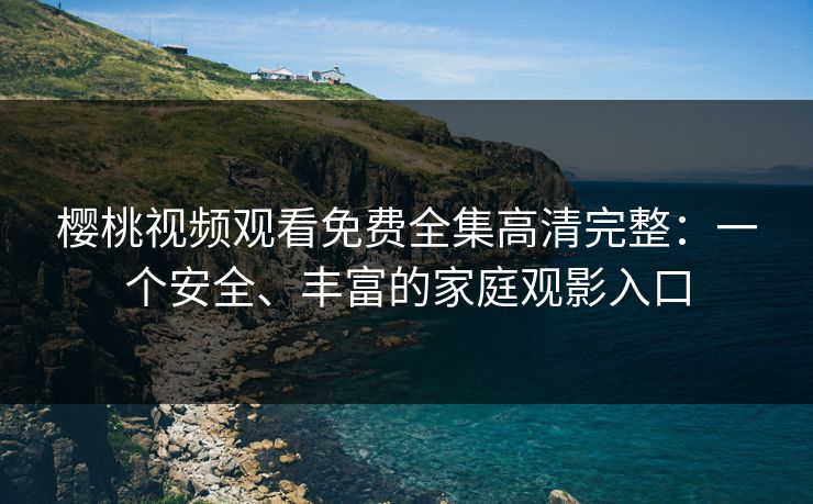 樱桃视频观看免费全集高清完整：一个安全、丰富的家庭观影入口