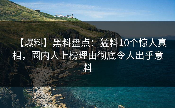 【爆料】黑料盘点：猛料10个惊人真相，圈内人上榜理由彻底令人出乎意料