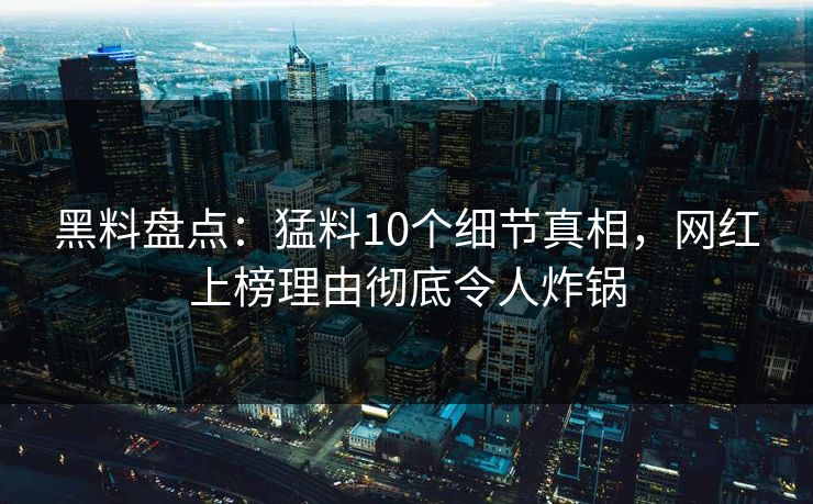 黑料盘点：猛料10个细节真相，网红上榜理由彻底令人炸锅