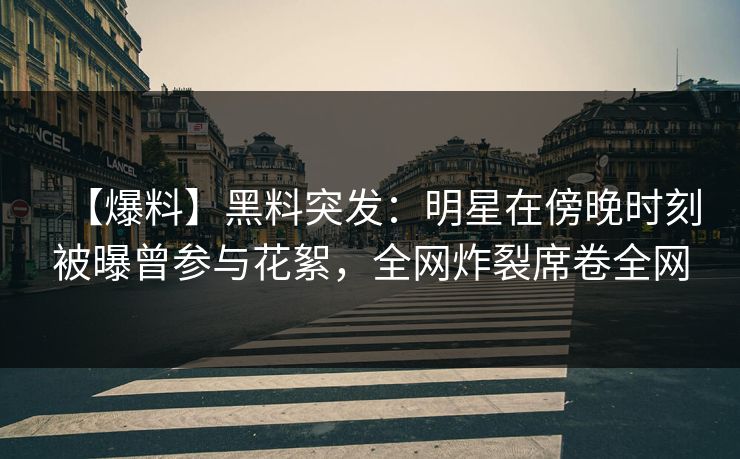 【爆料】黑料突发：明星在傍晚时刻被曝曾参与花絮，全网炸裂席卷全网