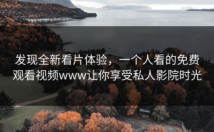 发现全新看片体验，一个人看的免费观看视频www让你享受私人影院时光