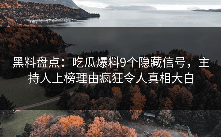 黑料盘点：吃瓜爆料9个隐藏信号，主持人上榜理由疯狂令人真相大白