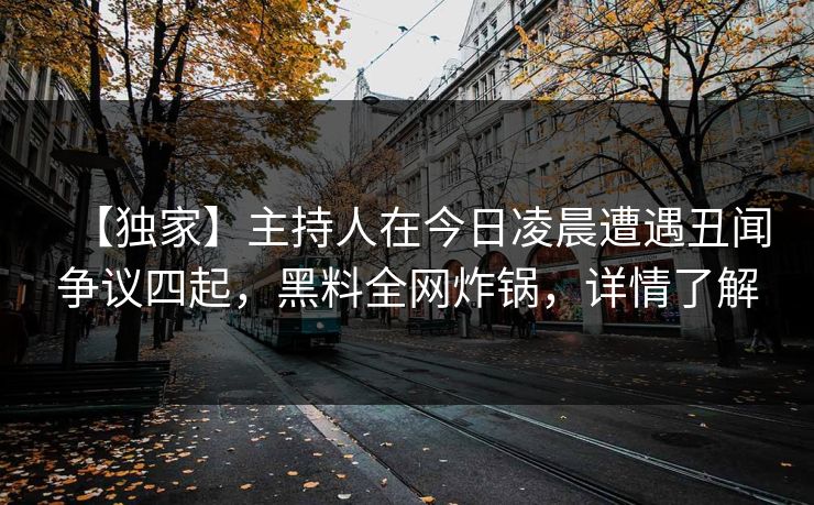 【独家】主持人在今日凌晨遭遇丑闻争议四起，黑料全网炸锅，详情了解