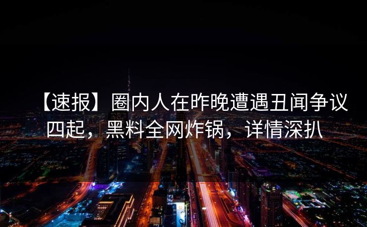 【速报】圈内人在昨晚遭遇丑闻争议四起，黑料全网炸锅，详情深扒