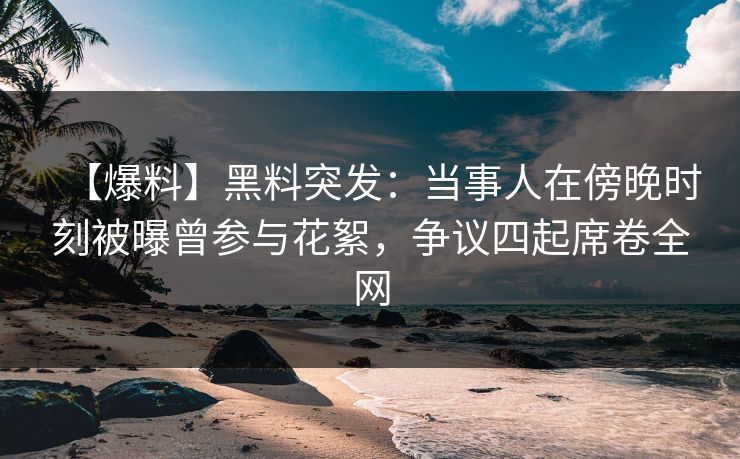 【爆料】黑料突发：当事人在傍晚时刻被曝曾参与花絮，争议四起席卷全网