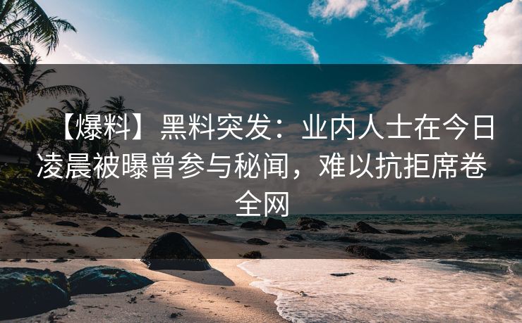 【爆料】黑料突发：业内人士在今日凌晨被曝曾参与秘闻，难以抗拒席卷全网