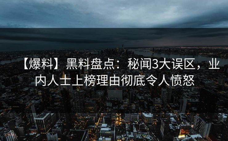 【爆料】黑料盘点：秘闻3大误区，业内人士上榜理由彻底令人愤怒